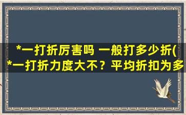 *一打折厉害吗 一般打多少折(*一打折力度大不？平均折扣为多少？)